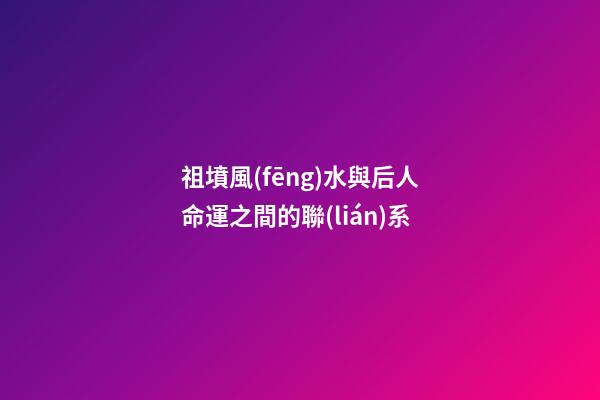 祖墳風(fēng)水與后人命運之間的聯(lián)系