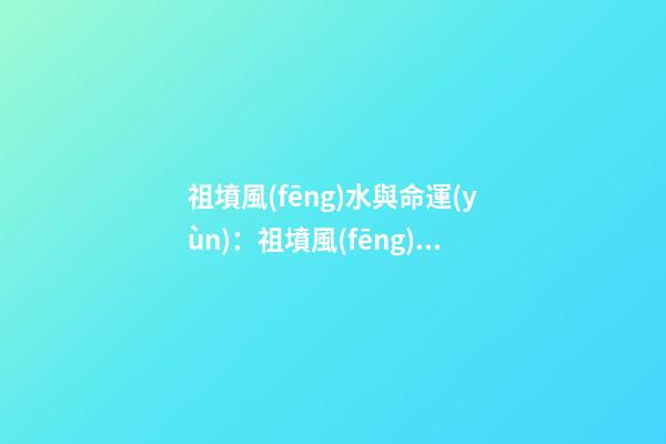 祖墳風(fēng)水與命運(yùn)：祖墳風(fēng)水關(guān)系后人命運(yùn)嗎？