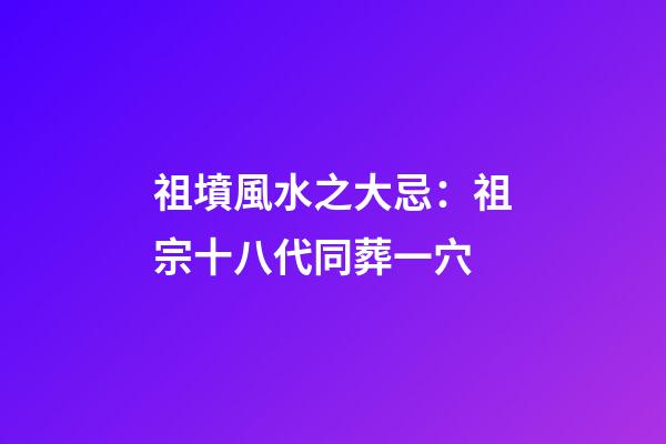 祖墳風水之大忌：祖宗十八代同葬一穴