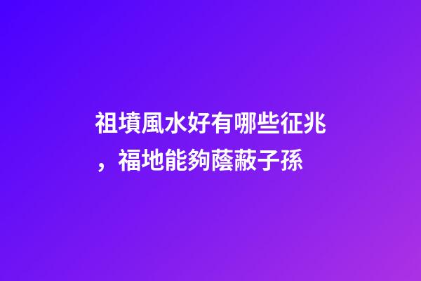 祖墳風水好有哪些征兆，福地能夠蔭蔽子孫
