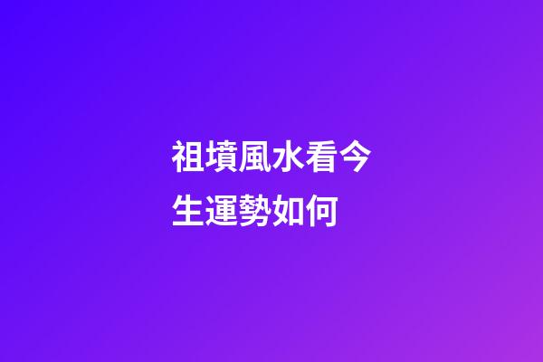 祖墳風水看今生運勢如何
