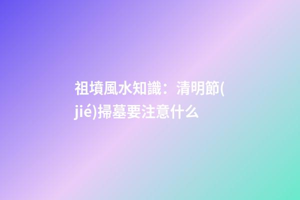 祖墳風水知識：清明節(jié)掃墓要注意什么