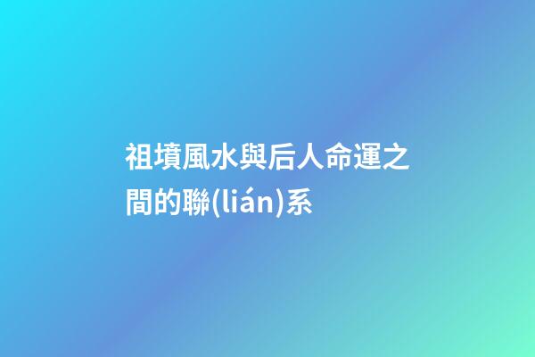 祖墳風水與后人命運之間的聯(lián)系