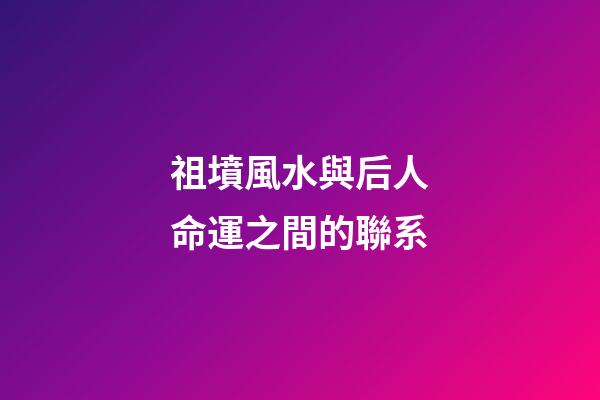 祖墳風水與后人命運之間的聯系