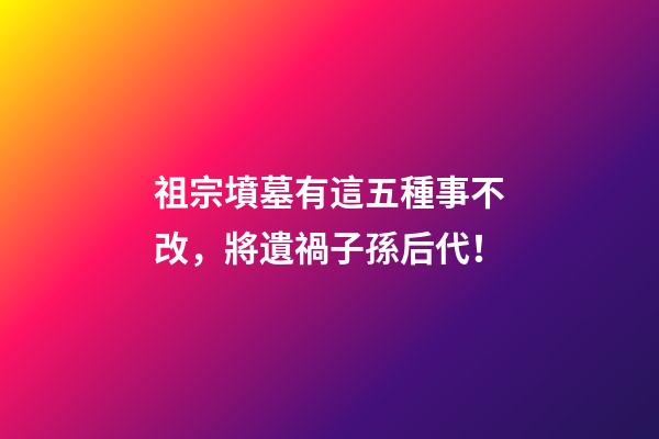 祖宗墳墓有這五種事不改，將遺禍子孫后代！