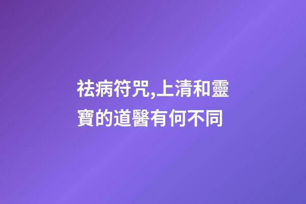 祛病符咒,上清和靈寶的道醫有何不同-第1張-觀點-玄機派