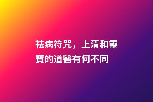 祛病符咒，上清和靈寶的道醫有何不同-第1張-觀點-玄機派