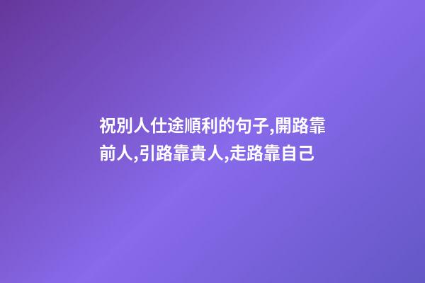 祝別人仕途順利的句子,開路靠前人,引路靠貴人,走路靠自己-第1張-觀點-玄機派