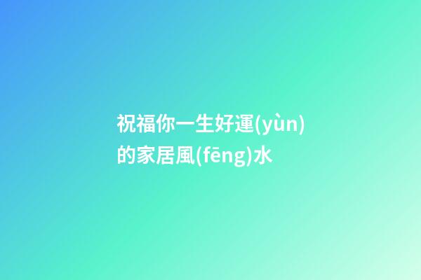 祝福你一生好運(yùn)的家居風(fēng)水
