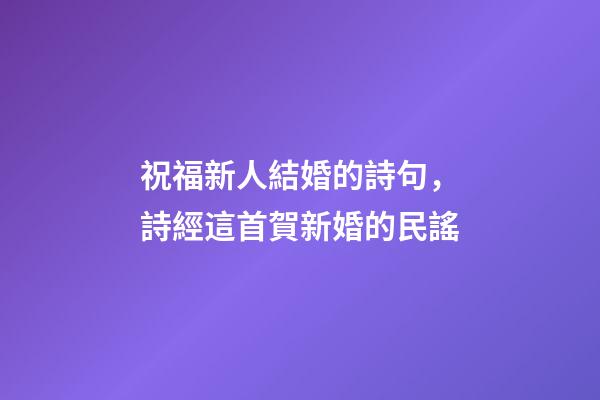 祝福新人結婚的詩句，詩經這首賀新婚的民謠-第1張-觀點-玄機派