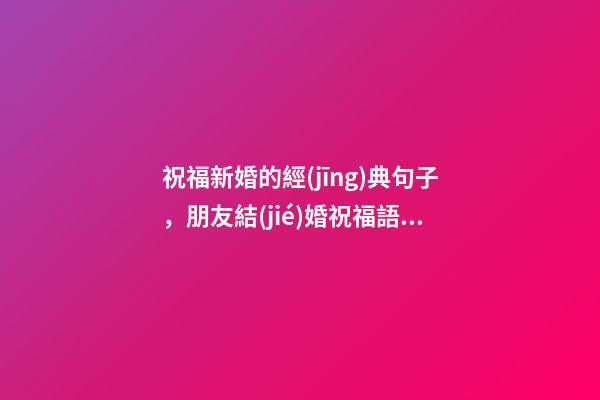 祝福新婚的經(jīng)典句子，朋友結(jié)婚祝福語4個(gè)字-第1張-觀點(diǎn)-玄機(jī)派