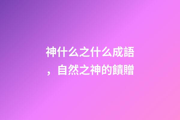 神什么之什么成語，自然之神的饋贈-第1張-觀點-玄機派