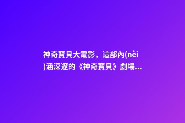 神奇寶貝大電影，這部內(nèi)涵深邃的《神奇寶貝》劇場版即將上映-第1張-觀點-玄機派
