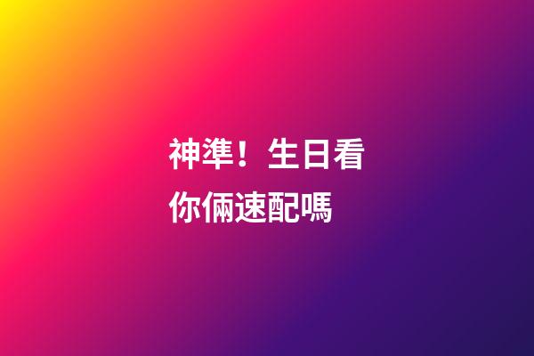 神準！生日看你倆速配嗎