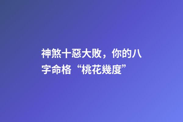 神煞十惡大敗，你的八字命格“桃花幾度”-第1張-觀點-玄機派