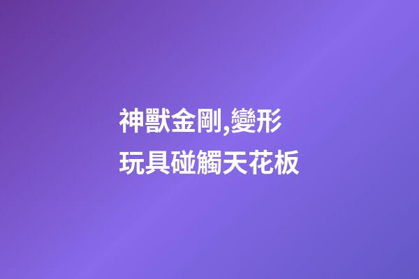 神獸金剛,變形玩具碰觸天花板-第1張-觀點-玄機派