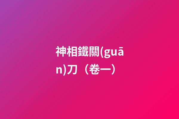 神相鐵關(guān)刀（卷一）