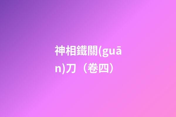 神相鐵關(guān)刀（卷四）