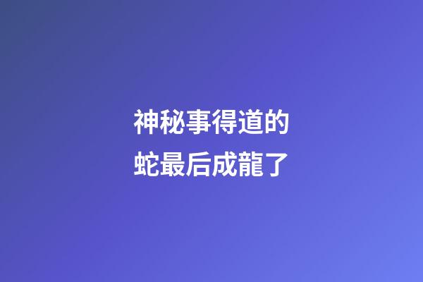 神秘事得道的蛇最后成龍了