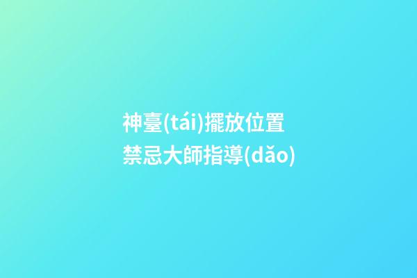 神臺(tái)擺放位置禁忌大師指導(dǎo)