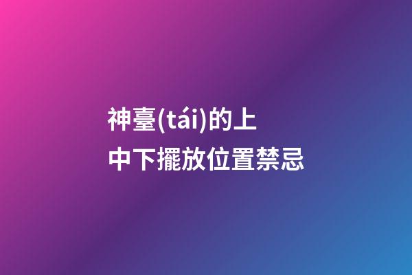 神臺(tái)的上中下擺放位置禁忌