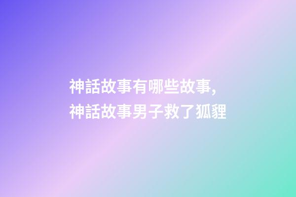 神話故事有哪些故事,神話故事男子救了狐貍-第1張-觀點-玄機派
