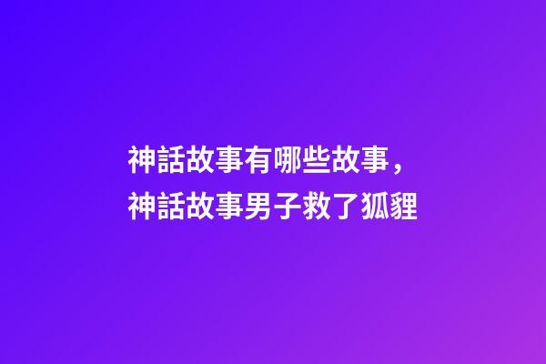 神話故事有哪些故事，神話故事男子救了狐貍-第1張-觀點-玄機派