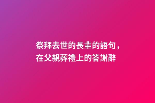 祭拜去世的長輩的語句，在父親葬禮上的答謝辭-第1張-觀點-玄機派