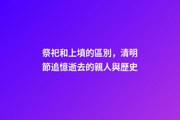 祭祀和上墳的區別，清明節追憶逝去的親人與歷史-第1張-觀點-玄機派