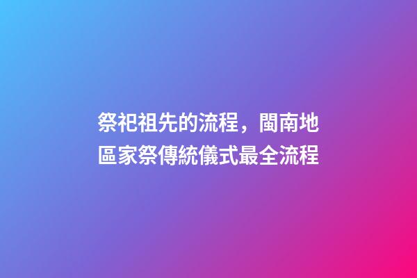 祭祀祖先的流程，閩南地區家祭傳統儀式最全流程(一)-第1張-觀點-玄機派