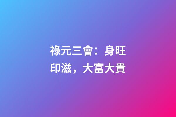 祿元三會：身旺印滋，大富大貴