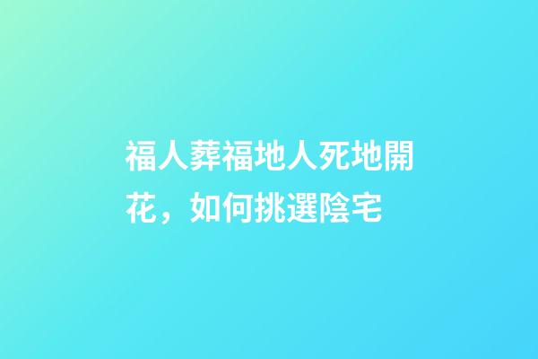 福人葬福地人死地開花，如何挑選陰宅