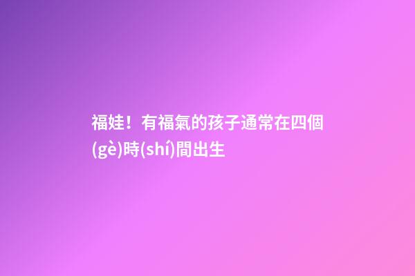福娃！有福氣的孩子通常在四個(gè)時(shí)間出生