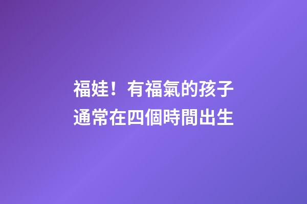 福娃！有福氣的孩子通常在四個時間出生