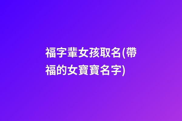 福字輩女孩取名(帶福的女寶寶名字)
