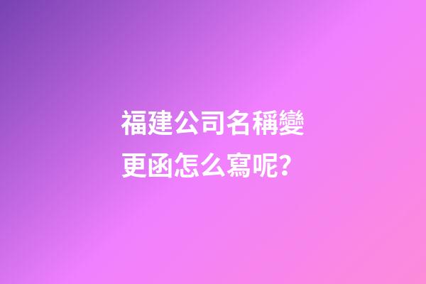 福建公司名稱變更函怎么寫呢？-第1張-公司起名-玄機(jī)派