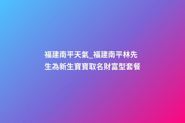 福建南平天氣_福建南平林先生為新生寶寶取名財富型套餐-第1張-公司起名-玄機派
