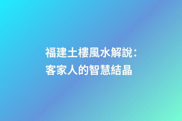 福建土樓風水解說：客家人的智慧結晶