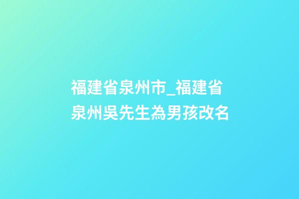 福建省泉州市_福建省泉州吳先生為男孩改名-第1張-公司起名-玄機派