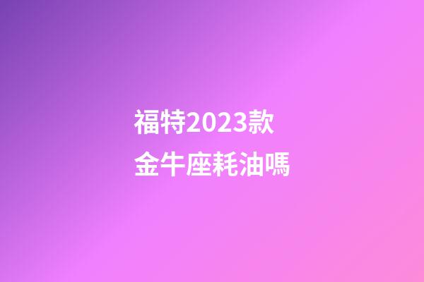 福特2023款金牛座耗油嗎-第1張-星座運(yùn)勢-玄機(jī)派