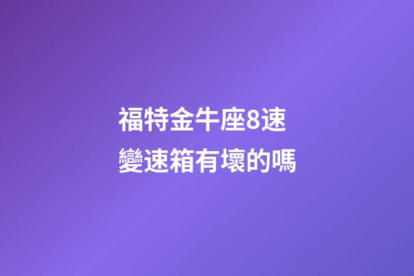 福特金牛座8速變速箱有壞的嗎-第1張-星座運勢-玄機派