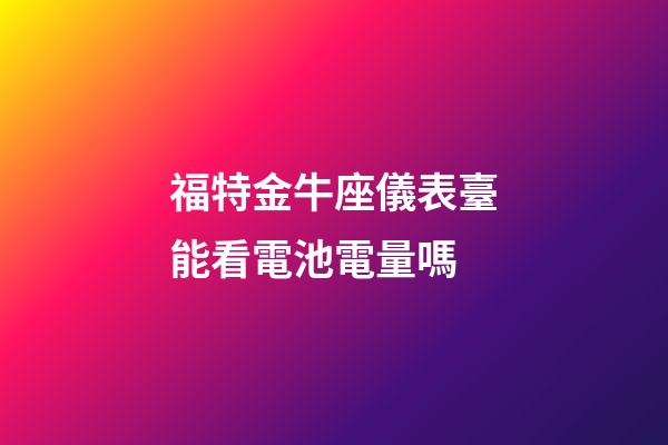 福特金牛座儀表臺能看電池電量嗎-第1張-星座運勢-玄機派