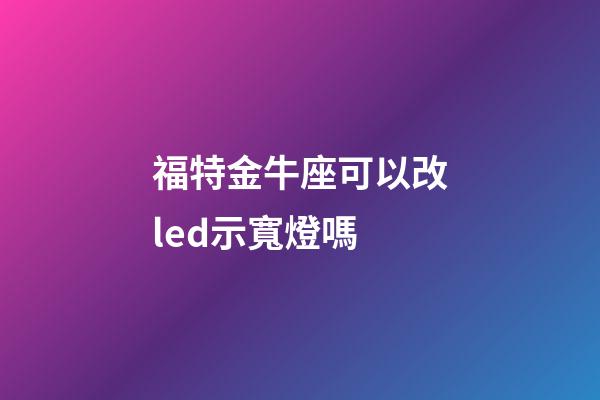 福特金牛座可以改led示寬燈嗎-第1張-星座運(yùn)勢(shì)-玄機(jī)派