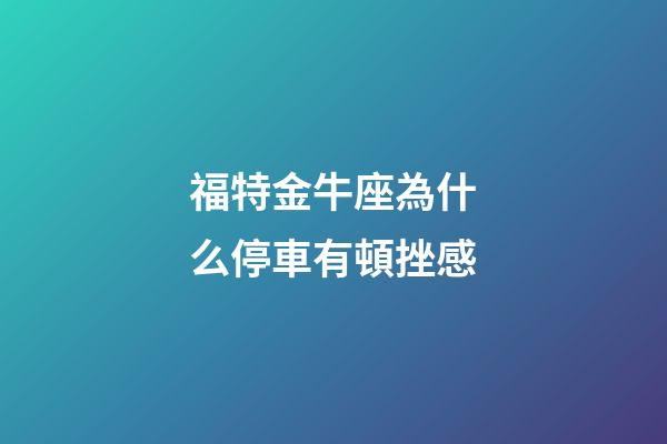 福特金牛座為什么停車有頓挫感-第1張-星座運(yùn)勢-玄機(jī)派