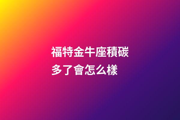 福特金牛座積碳多了會怎么樣-第1張-星座運勢-玄機派