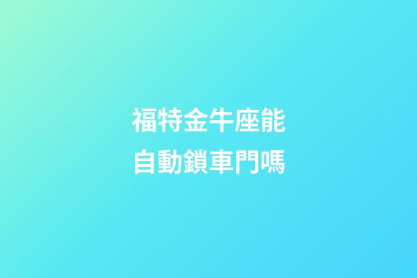 福特金牛座能自動鎖車門嗎-第1張-星座運勢-玄機派