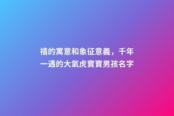 禧的寓意和象征意義，千年一遇的大氣虎寶寶男孩名字