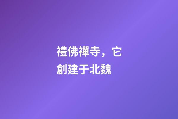 禮佛禪寺，它創建于北魏