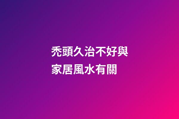 禿頭久治不好與家居風水有關