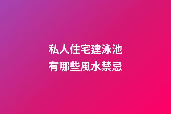 私人住宅建泳池有哪些風水禁忌